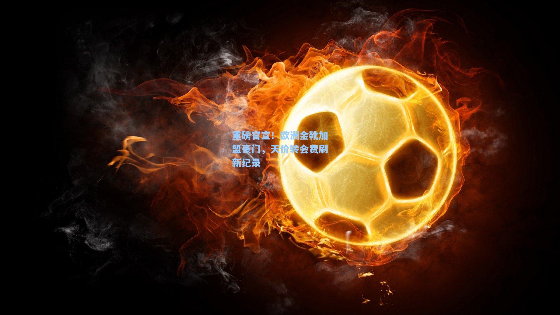 重磅官宣！欧洲金靴加盟豪门，天价转会费刷新纪录