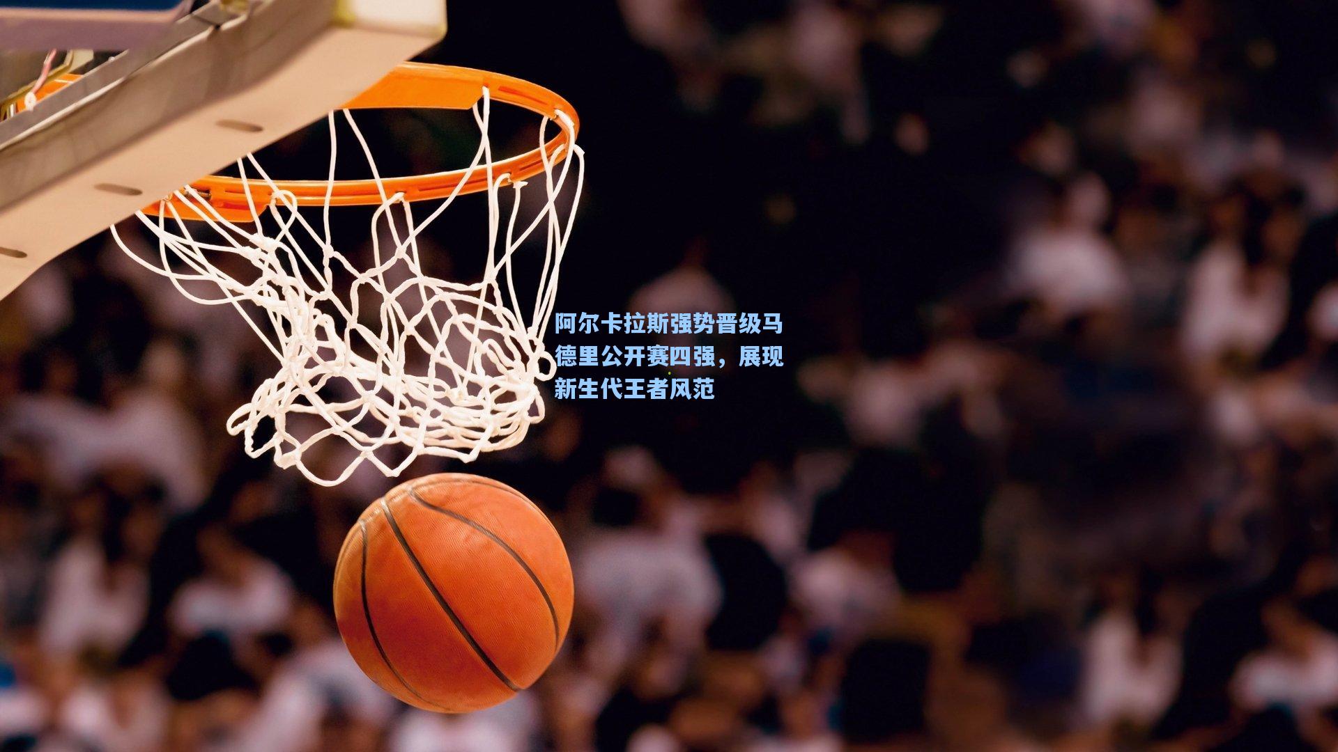 阿尔卡拉斯强势晋级马德里公开赛四强，展现新生代王者风范