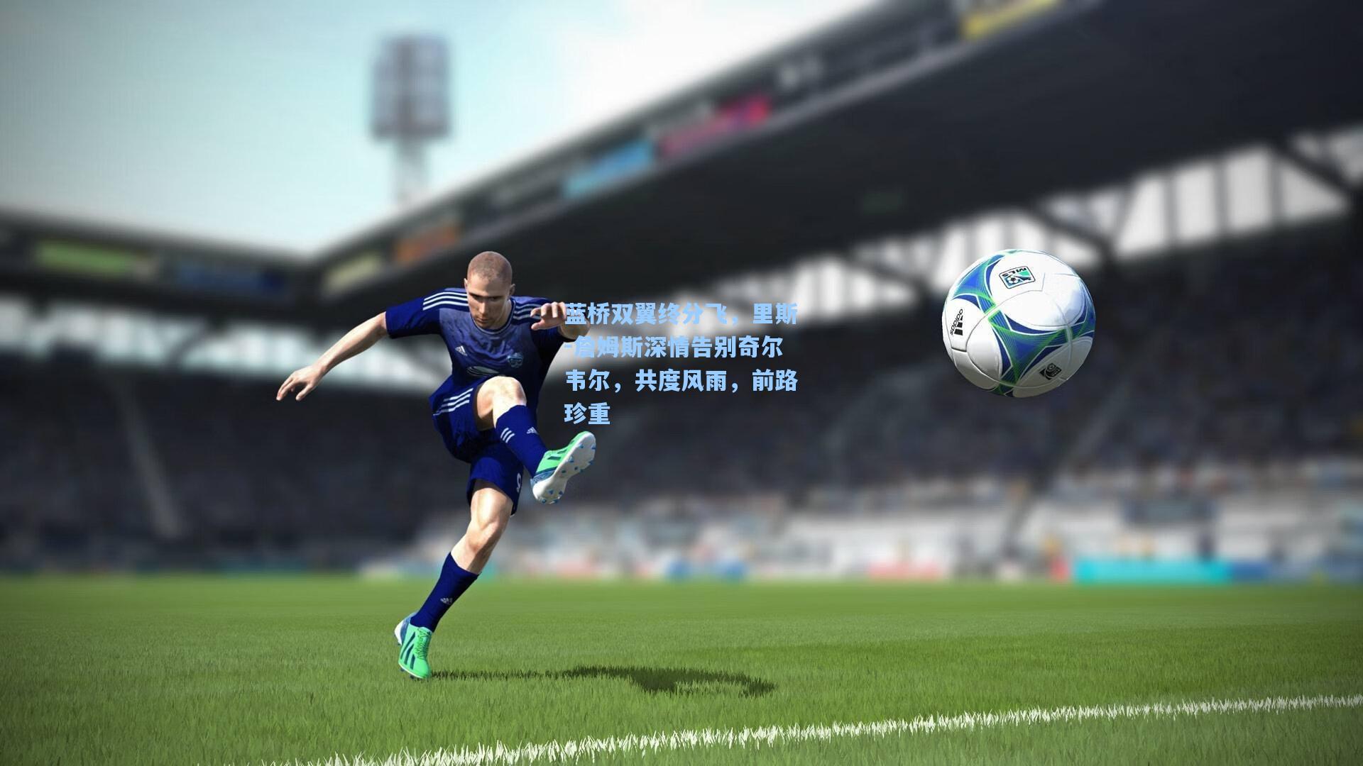 蓝桥双翼终分飞,里斯-詹姆斯深情告别奇尔韦尔,共度风雨,前路珍重