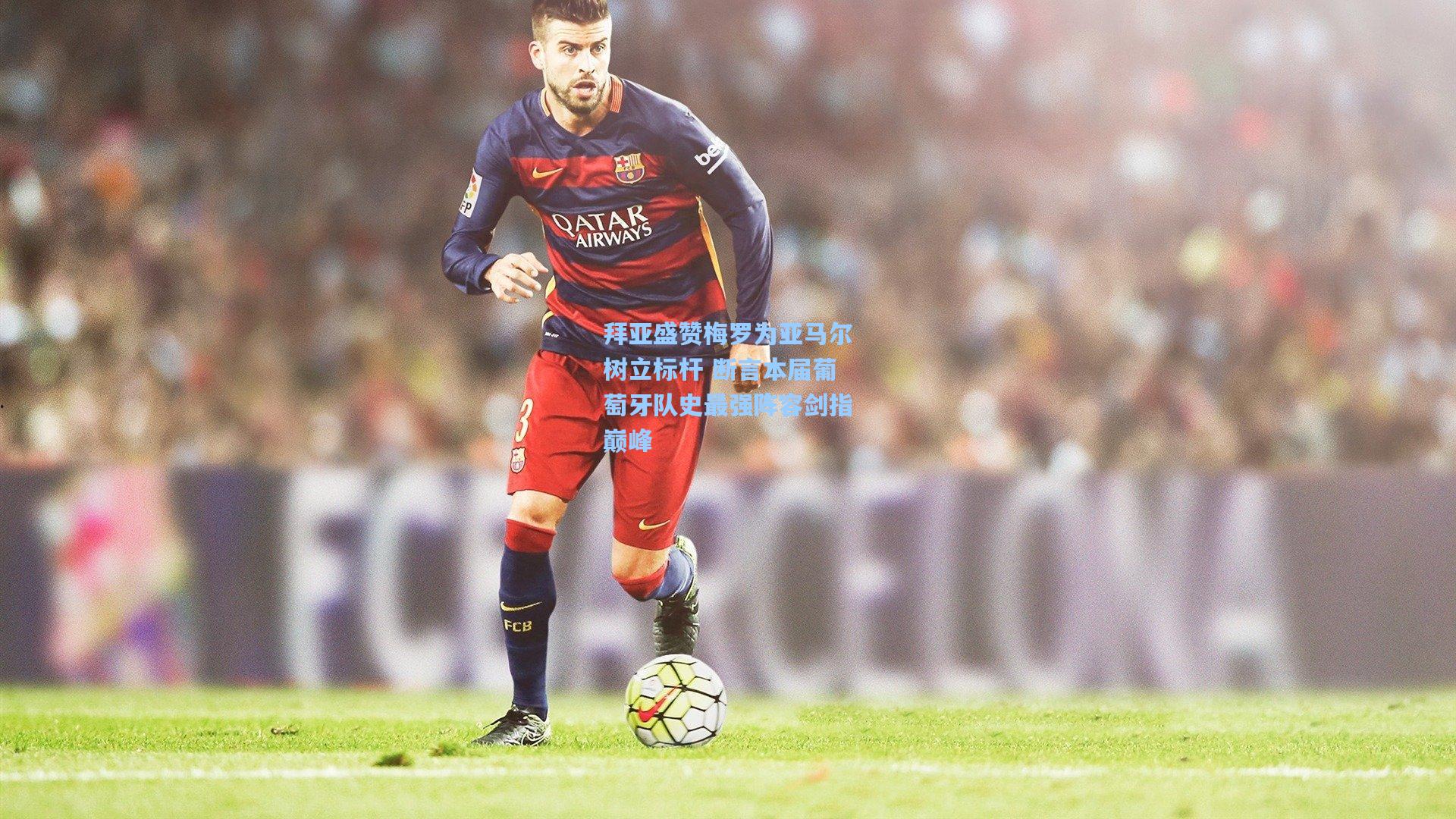 拜亚盛赞梅罗为亚马尔树立标杆 断言本届葡萄牙队史最强阵容剑指巅峰