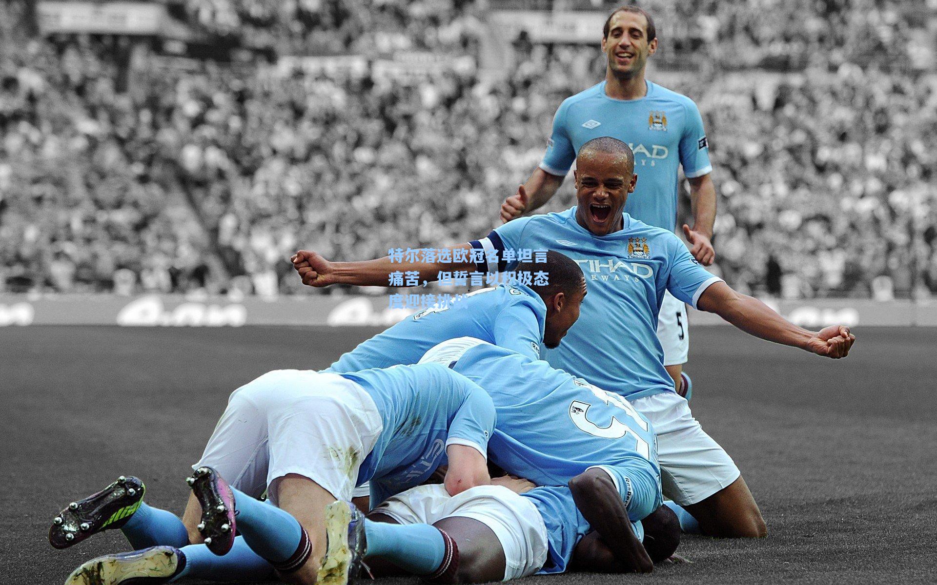 特尔落选欧冠名单坦言痛苦，但誓言以积极态度迎接挑战