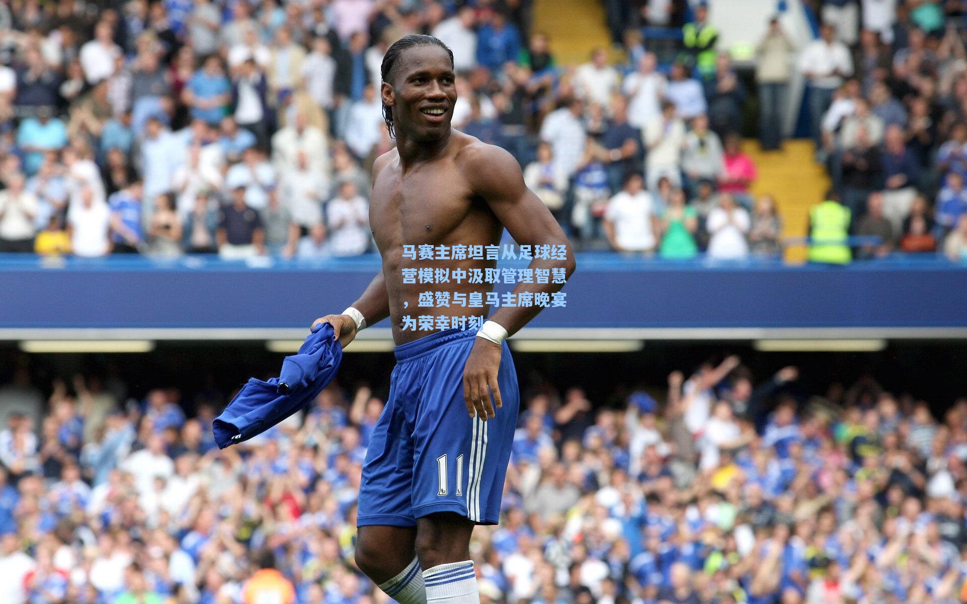 马赛主席坦言从足球经营模拟中汲取管理智慧，盛赞与皇马主席晚宴为荣幸时刻