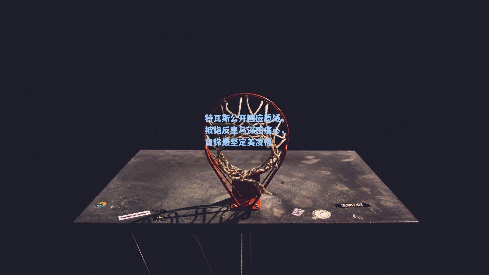 特瓦斯公开回应质疑，被指反皇马深感痛心，自称最坚定美凌格