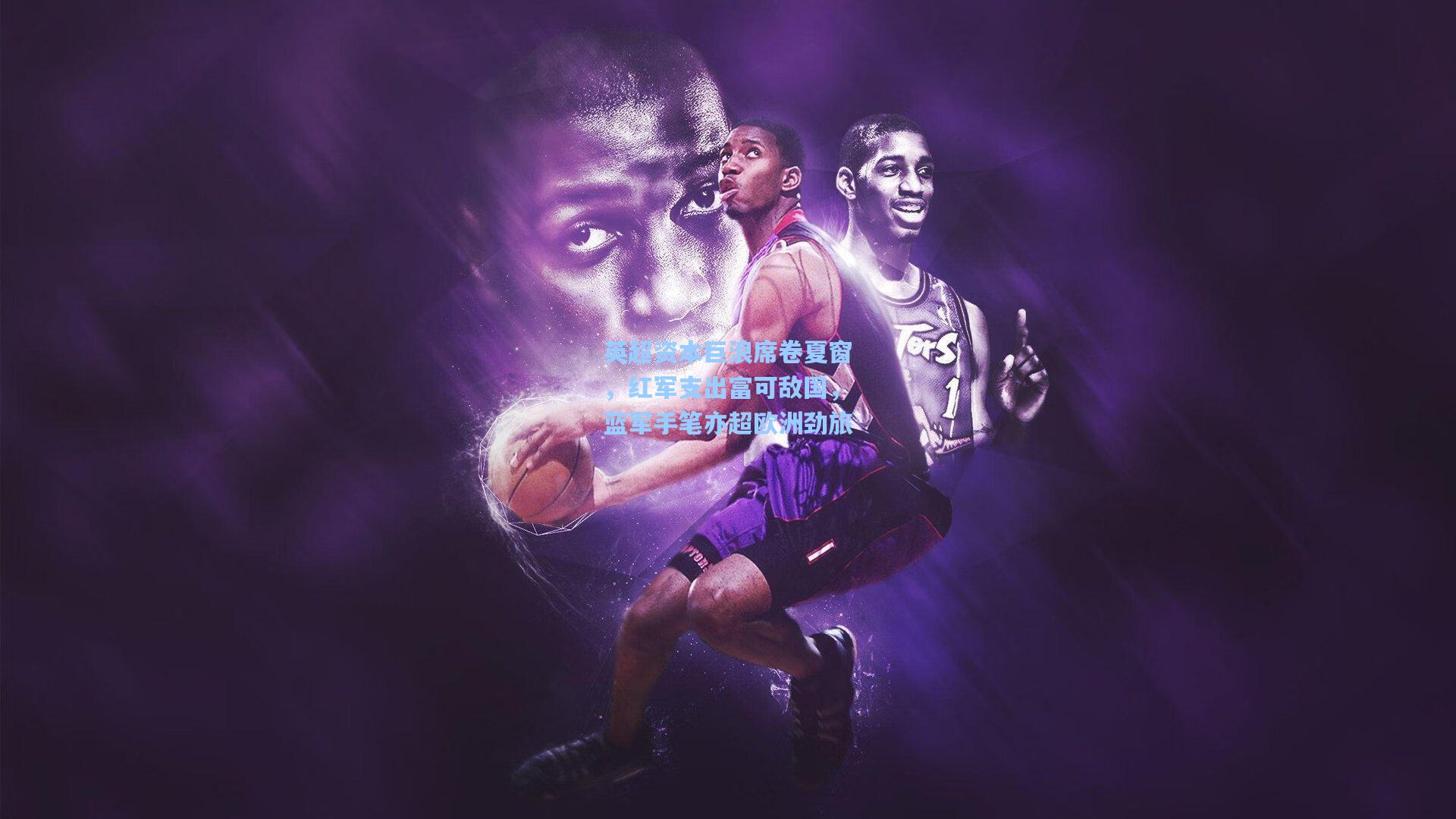 英超资本巨浪席卷夏窗,红军支出富可敌国,蓝军手笔亦超欧洲劲旅