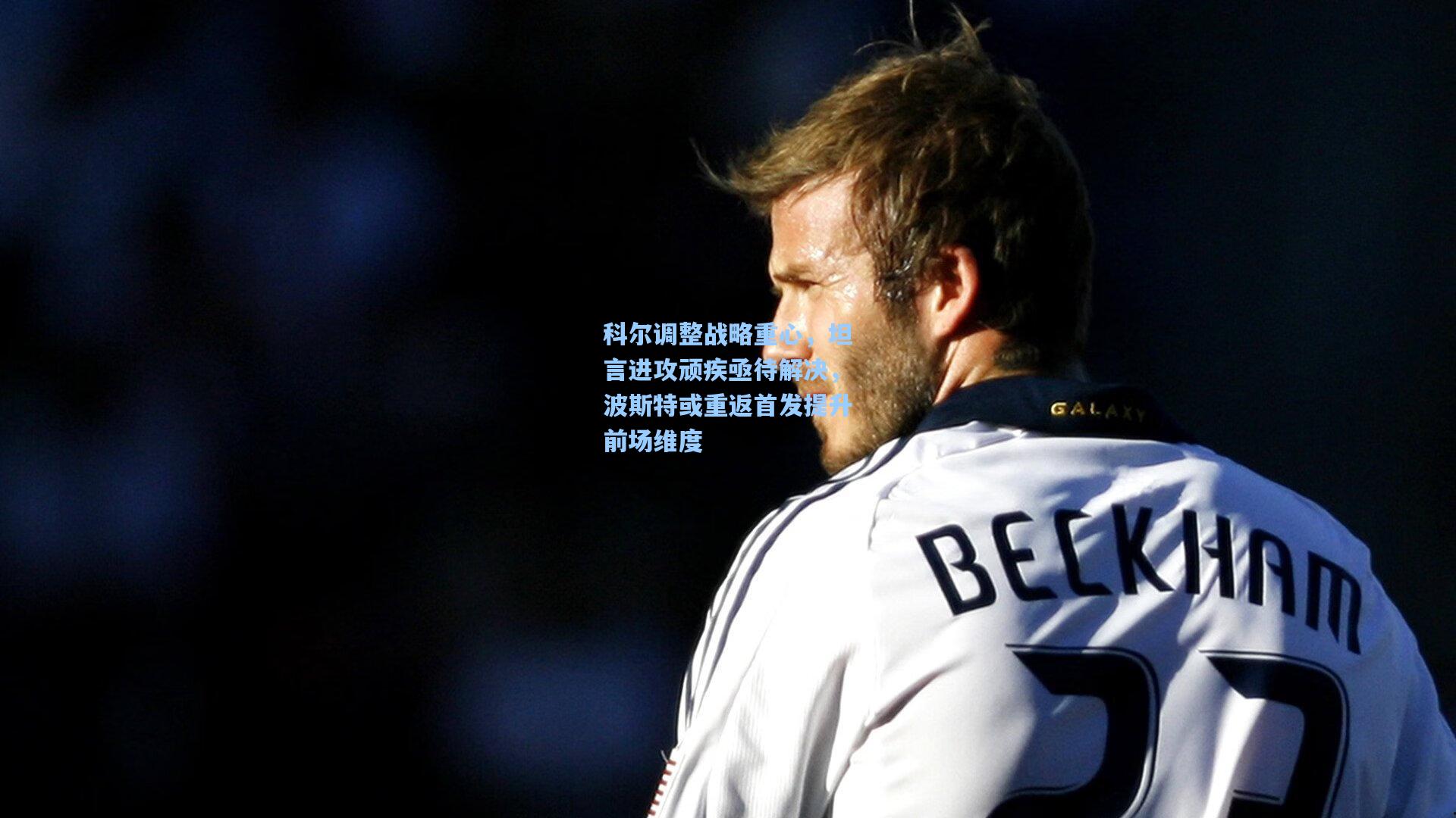 科尔调整战略重心,坦言进攻顽疾亟待解决,波斯特或重返首发提升前场维度